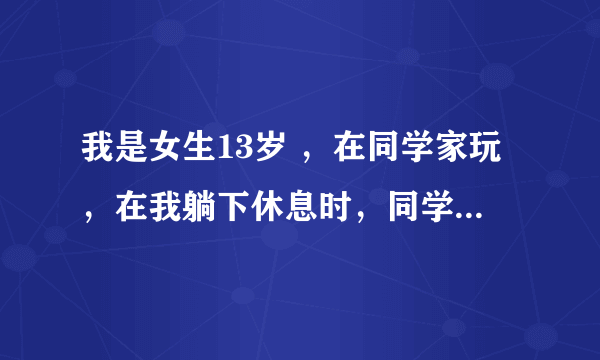 我是女生13岁 ，在同学家玩，在我躺下休息时，同学用筷子从我的肚脐弄进肚子里搅动(很痛)拔出来