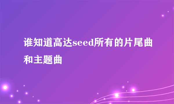 谁知道高达seed所有的片尾曲和主题曲