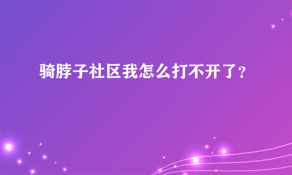 骑脖子社区我怎么打不开了？