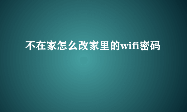 不在家怎么改家里的wifi密码