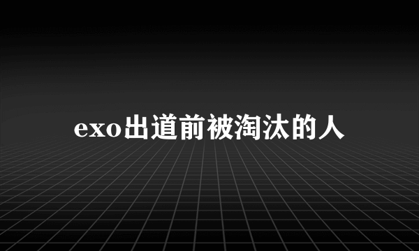 exo出道前被淘汰的人