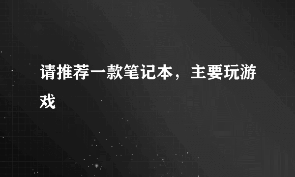 请推荐一款笔记本，主要玩游戏