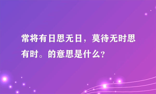 常将有日思无日，莫待无时思有时。的意思是什么？