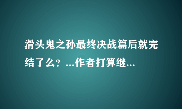 滑头鬼之孙最终决战篇后就完结了么？...作者打算继续连载还是出新的动漫...？