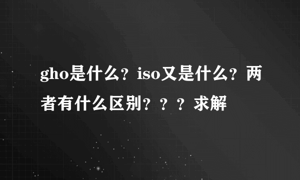 gho是什么？iso又是什么？两者有什么区别？？？求解