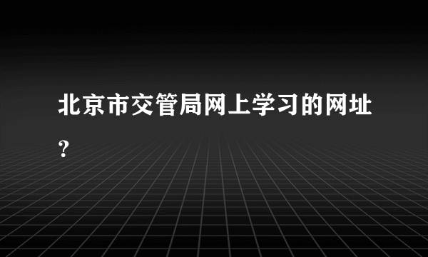 北京市交管局网上学习的网址？