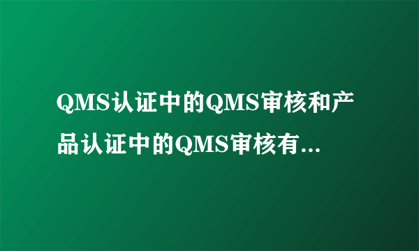 QMS认证中的QMS审核和产品认证中的QMS审核有什么区别?