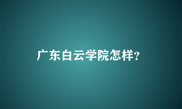 广东白云学院怎样？