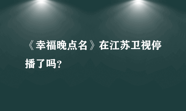 《幸福晚点名》在江苏卫视停播了吗？