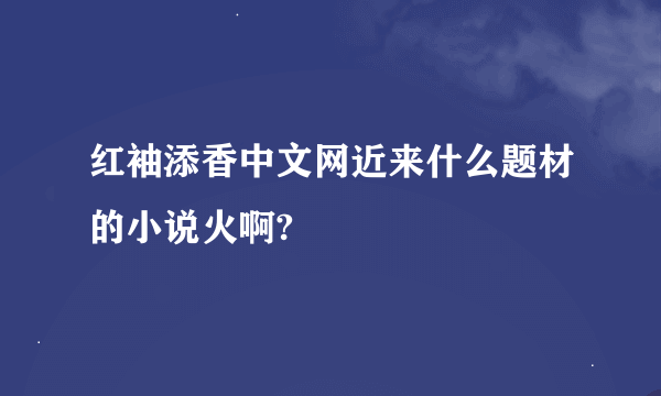 红袖添香中文网近来什么题材的小说火啊?