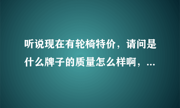 听说现在有轮椅特价，请问是什么牌子的质量怎么样啊，具体位置在哪