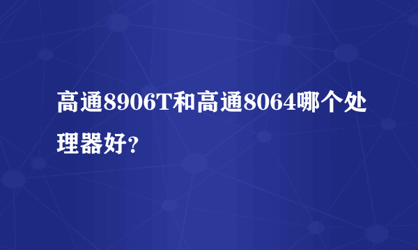 高通8906T和高通8064哪个处理器好？