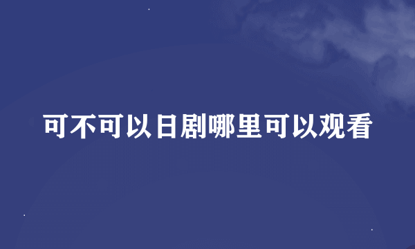 可不可以日剧哪里可以观看