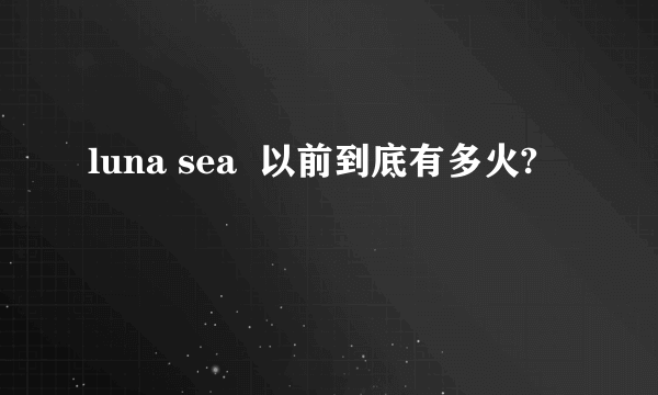 luna sea  以前到底有多火?