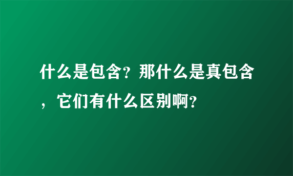 什么是包含？那什么是真包含，它们有什么区别啊？