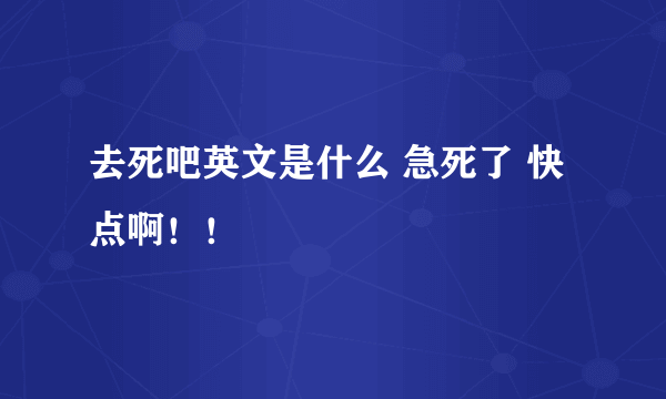 去死吧英文是什么 急死了 快点啊！！