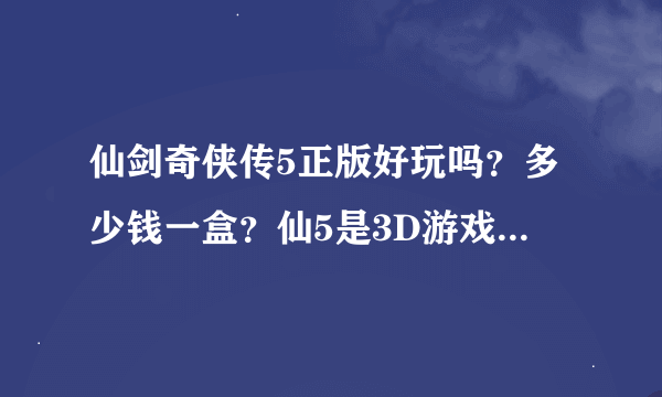 仙剑奇侠传5正版好玩吗？多少钱一盒？仙5是3D游戏吗？还有需要什么配置以及什么系统可以玩？XP可以玩吗？