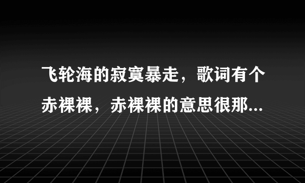 飞轮海的寂寞暴走，歌词有个赤裸裸，赤裸裸的意思很那个，那是说炎亚纶赤裸裸过呀？