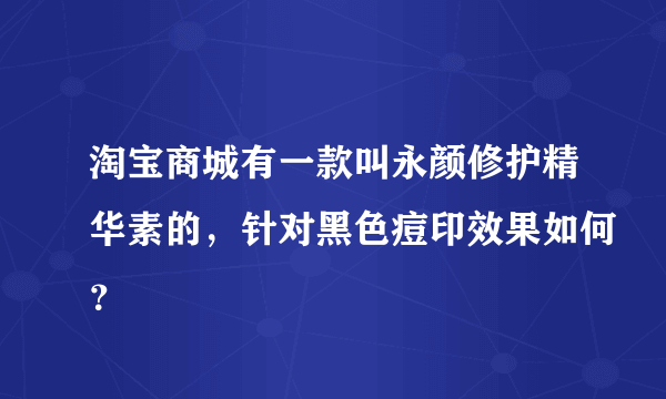 淘宝商城有一款叫永颜修护精华素的，针对黑色痘印效果如何？