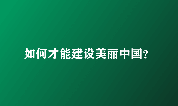 如何才能建设美丽中国？