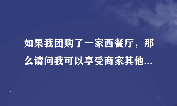 如果我团购了一家西餐厅，那么请问我可以享受商家其他优惠吗？