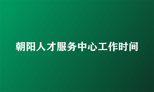 朝阳人才服务中心工作时间