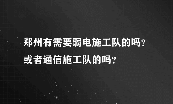 郑州有需要弱电施工队的吗？或者通信施工队的吗？