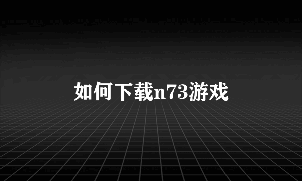 如何下载n73游戏