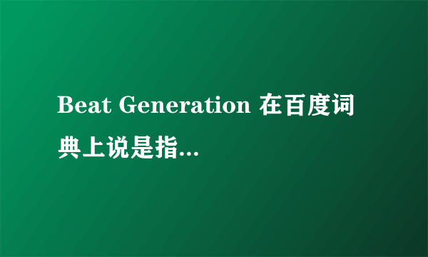 Beat Generation 在百度词典上说是指 美国二战后垮掉的一代，为什么这么说，请高人详细指点一哈！~~