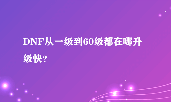 DNF从一级到60级都在哪升级快？