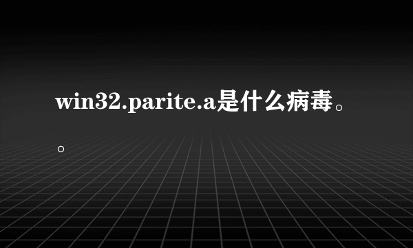 win32.parite.a是什么病毒。。