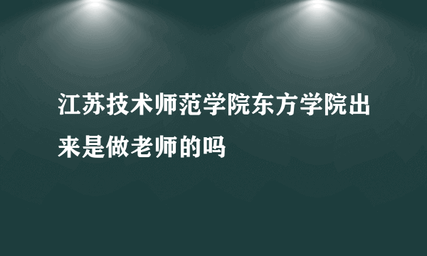 江苏技术师范学院东方学院出来是做老师的吗