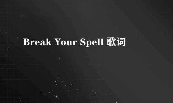 Break Your Spell 歌词