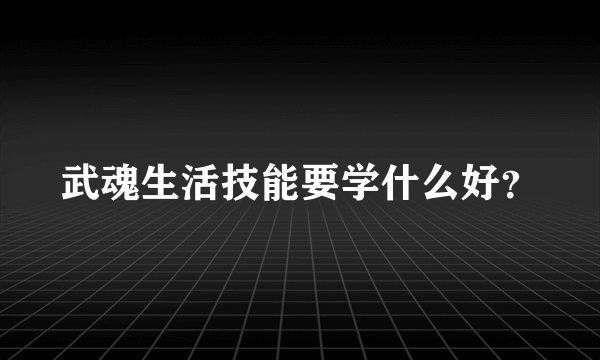 武魂生活技能要学什么好？