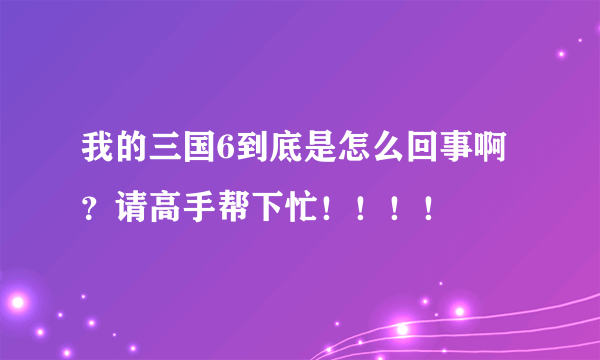 我的三国6到底是怎么回事啊？请高手帮下忙！！！！