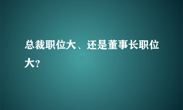 总裁职位大、还是董事长职位大？