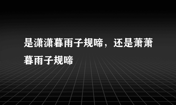 是潇潇暮雨子规啼，还是萧萧暮雨子规啼