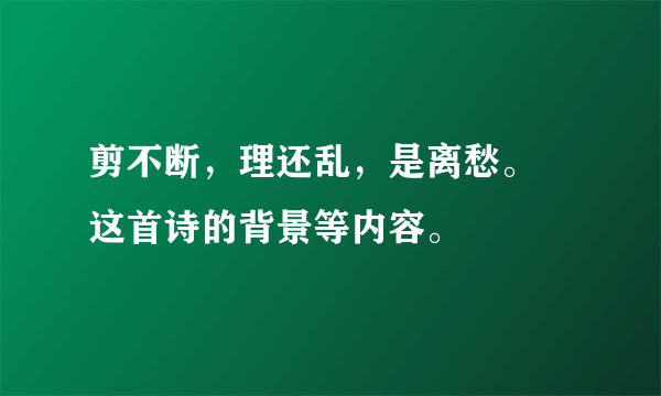 剪不断，理还乱，是离愁。 这首诗的背景等内容。