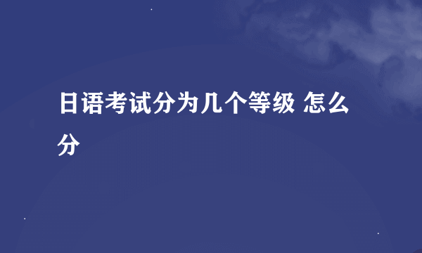 日语考试分为几个等级 怎么分