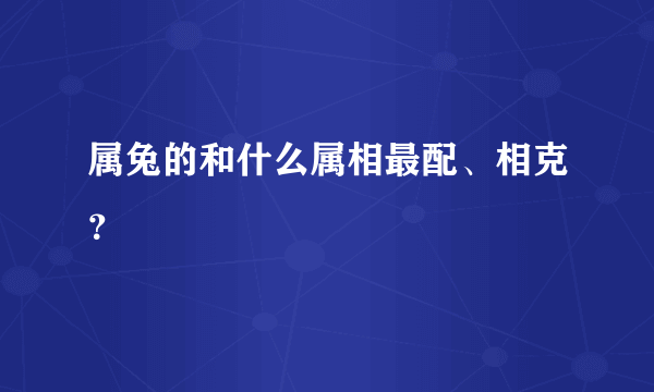 属兔的和什么属相最配、相克？