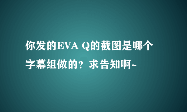 你发的EVA Q的截图是哪个字幕组做的？求告知啊~