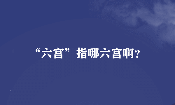 “六宫”指哪六宫啊？