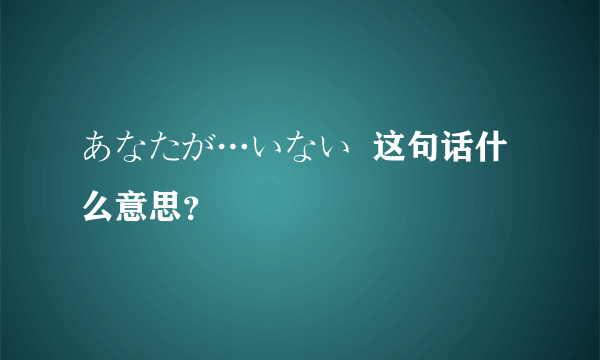 あなたが…いない  这句话什么意思？