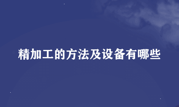 精加工的方法及设备有哪些