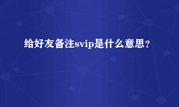 给好友备注svip是什么意思？