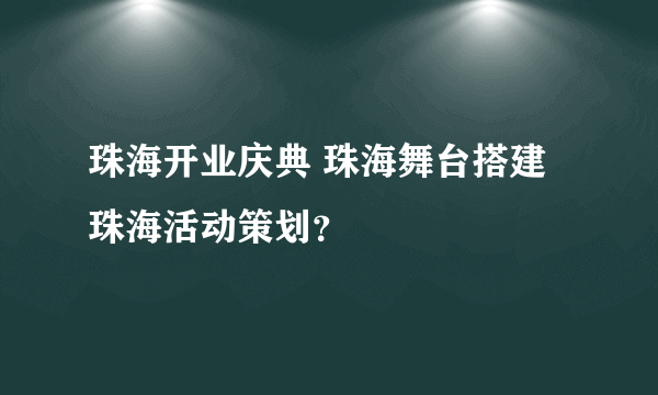 珠海开业庆典 珠海舞台搭建 珠海活动策划？