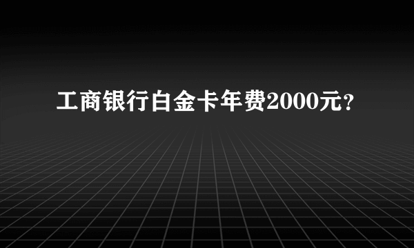 工商银行白金卡年费2000元？