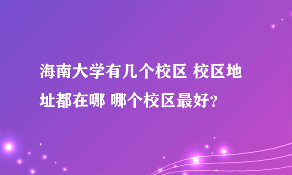 海南大学有几个校区 校区地址都在哪 哪个校区最好？