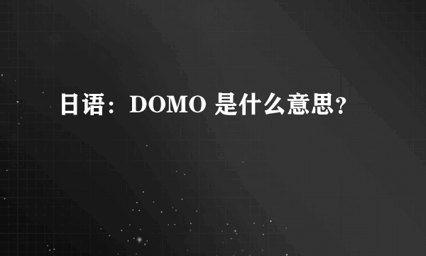 日语：DOMO 是什么意思？