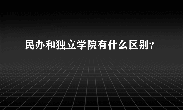 民办和独立学院有什么区别？